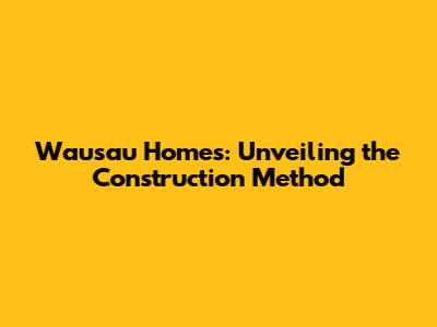 Wausau Homes: Unveiling the Construction Method
