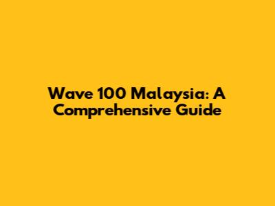 Wave 100 Malaysia: A Comprehensive Guide