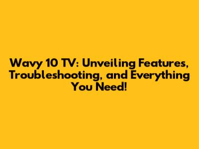 Wavy 10 TV: Unveiling Features, Troubleshooting, and Everything You Need!