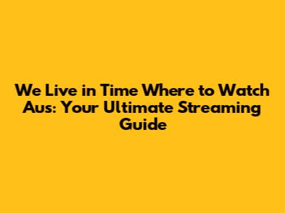 We Live in Time Where to Watch Aus: Your Ultimate Streaming Guide