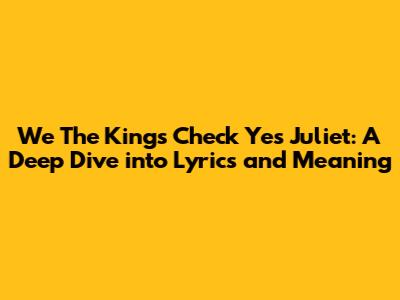 We The Kings' 'Check Yes Juliet': A Deep Dive into Lyrics and Meaning