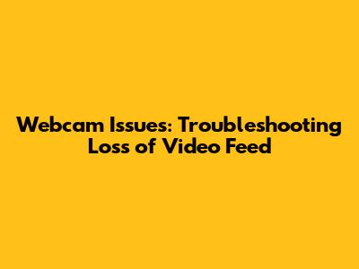 Webcam Issues: Troubleshooting Loss of Video Feed