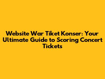 Website War Tiket Konser: Your Ultimate Guide to Scoring Concert Tickets