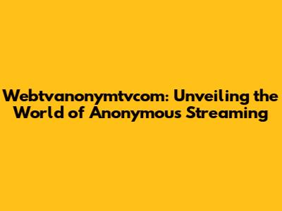 Webtvanonymtvcom: Unveiling the World of Anonymous Streaming