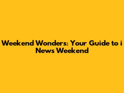 Weekend Wonders: Your Guide to i News Weekend