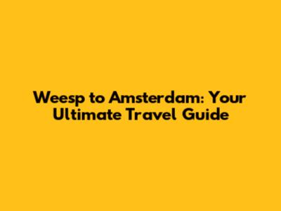 Weesp to Amsterdam: Your Ultimate Travel Guide