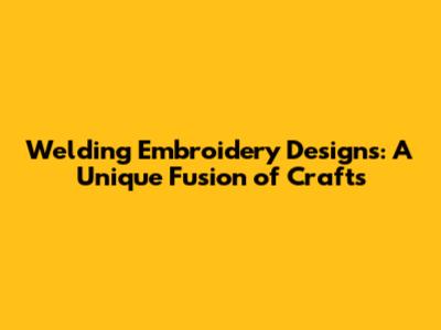 Welding Embroidery Designs: A Unique Fusion of Crafts