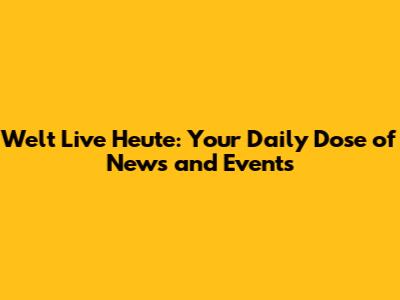 Welt Live Heute: Your Daily Dose of News and Events