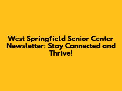 West Springfield Senior Center Newsletter: Stay Connected and Thrive!