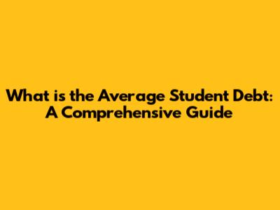 What is the Average Student Debt: A Comprehensive Guide