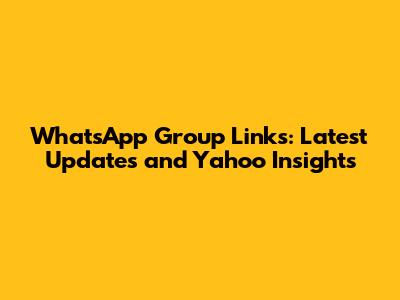 WhatsApp Group Links: Latest Updates and Yahoo Insights