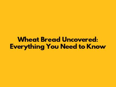 Wheat Bread Uncovered: Everything You Need to Know