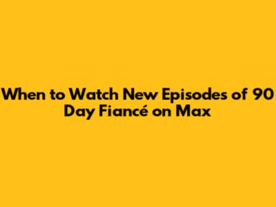 When to Watch New Episodes of 90 Day Fiancé on Max
