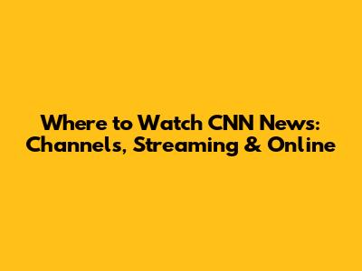 Where to Watch CNN News: Channels, Streaming & Online