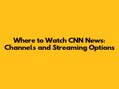 Where to Watch CNN News: Channels and Streaming Options