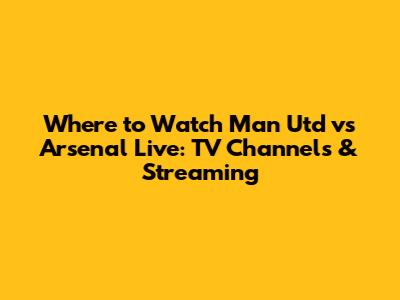 Where to Watch Man Utd vs Arsenal Live: TV Channels & Streaming