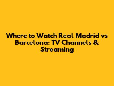 Where to Watch Real Madrid vs Barcelona: TV Channels & Streaming