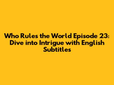 Who Rules the World Episode 23: Dive into Intrigue with English Subtitles
