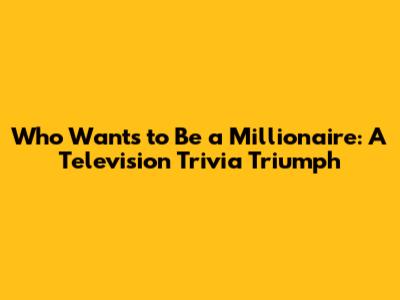 Who Wants to Be a Millionaire: A Television Trivia Triumph