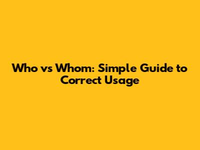 Who vs Whom: Simple Guide to Correct Usage