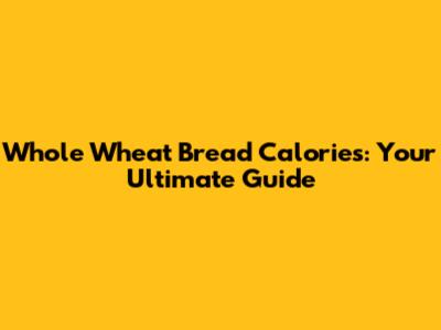 Whole Wheat Bread Calories: Your Ultimate Guide