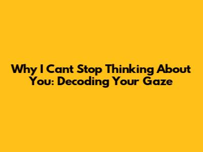 Why I Can't Stop Thinking About You: Decoding Your Gaze