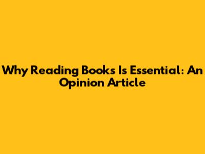 Why Reading Books Is Essential: An Opinion Article