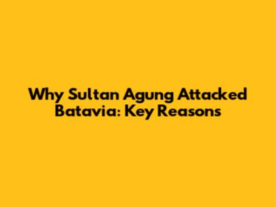 Why Sultan Agung Attacked Batavia: Key Reasons