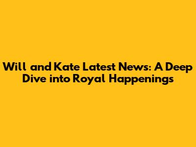 Will and Kate Latest News: A Deep Dive into Royal Happenings