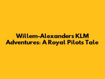 Willem-Alexander's KLM Adventures: A Royal Pilot's Tale
