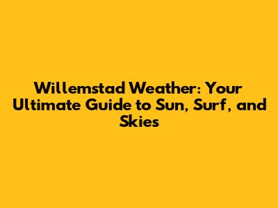 Willemstad Weather: Your Ultimate Guide to Sun, Surf, and Skies