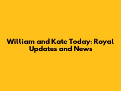 William and Kate Today: Royal Updates and News