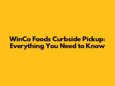 WinCo Foods Curbside Pickup: Everything You Need to Know