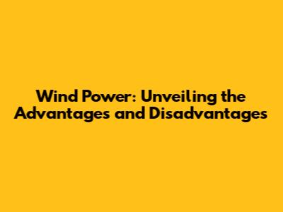 Wind Power: Unveiling the Advantages and Disadvantages