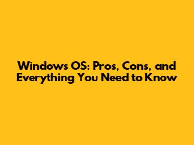 Windows OS: Pros, Cons, and Everything You Need to Know