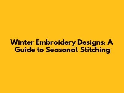Winter Embroidery Designs: A Guide to Seasonal Stitching