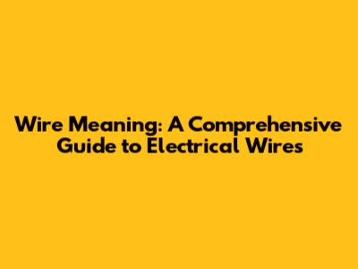 Wire Meaning: A Comprehensive Guide to Electrical Wires