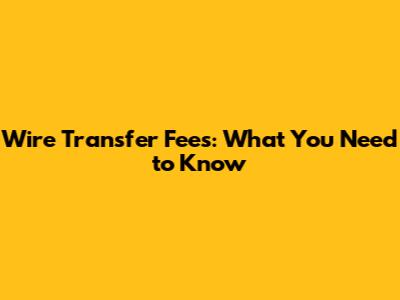 Wire Transfer Fees: What You Need to Know