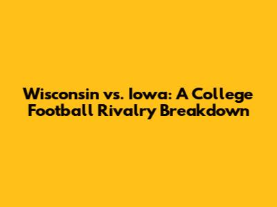 Wisconsin vs. Iowa: A College Football Rivalry Breakdown
