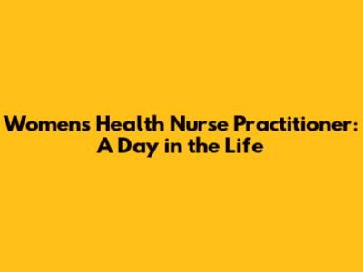 Women's Health Nurse Practitioner: A Day in the Life