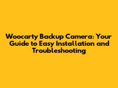 Woocarty Backup Camera: Your Guide to Easy Installation and Troubleshooting