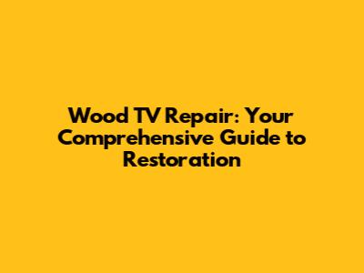 Wood TV Repair: Your Comprehensive Guide to Restoration