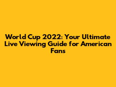 World Cup 2022: Your Ultimate Live Viewing Guide for American Fans