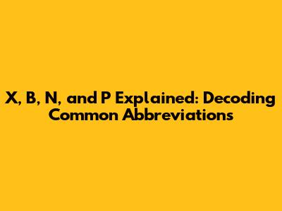 X, B, N, and P Explained: Decoding Common Abbreviations
