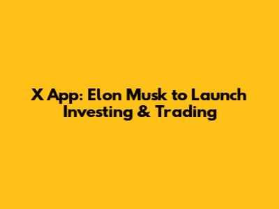 X App: Elon Musk to Launch Investing & Trading