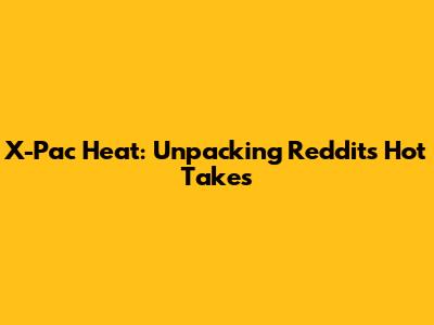 X-Pac Heat: Unpacking Reddit's Hot Takes