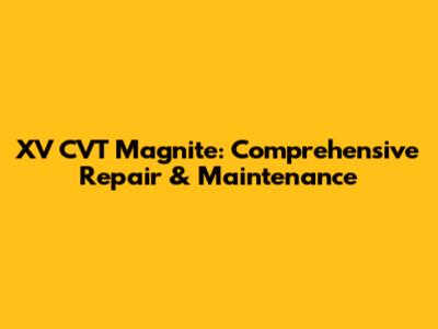 XV CVT Magnite: Comprehensive Repair & Maintenance