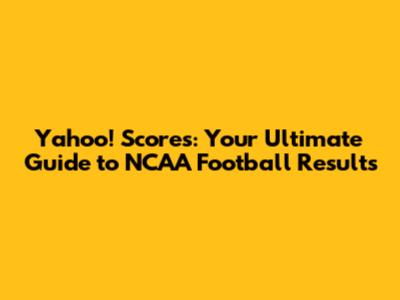 Yahoo! Scores: Your Ultimate Guide to NCAA Football Results