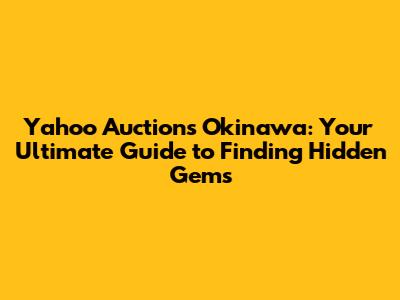 Yahoo Auctions Okinawa: Your Ultimate Guide to Finding Hidden Gems