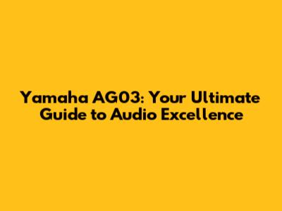 Yamaha AG03: Your Ultimate Guide to Audio Excellence